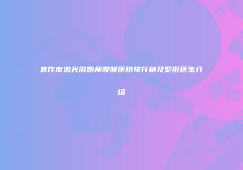 焦作市激光溶脂瘦腰腹医院排行榜及整形医生介绍