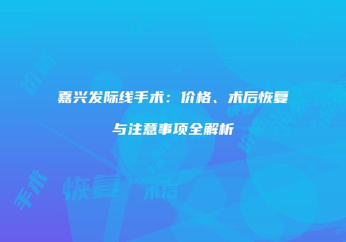 嘉兴发际线手术：价格、术后恢复与注意事项全解析