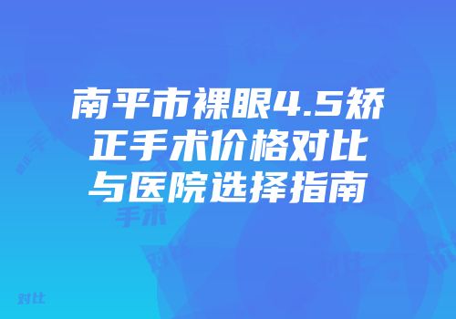 南平市裸眼4.5矫正手术价格对比与医院选择指南