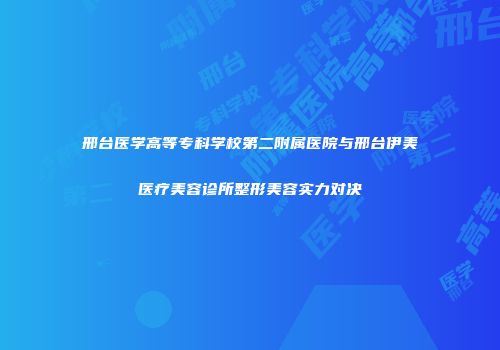 邢台医学高等专科学校第二附属医院与邢台伊美医疗美容诊所整形美容实力对决