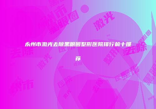 永州市激光去除黑眼圈整形医院排行前十推荐