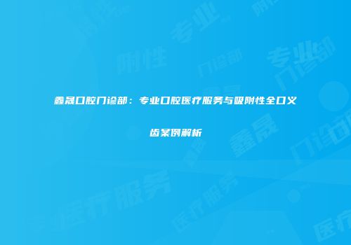 鑫晟口腔门诊部：专业口腔医疗服务与吸附性全口义齿案例解析