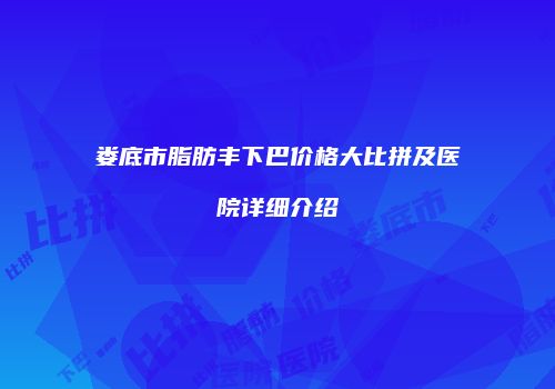 娄底市脂肪丰下巴价格大比拼及医院详细介绍