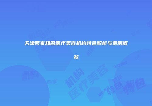 天津两家知名医疗美容机构特色解析与费用概览