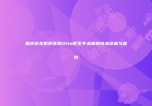 重庆铂生整形医院Otto医生手术瘦腿技术详解与优势