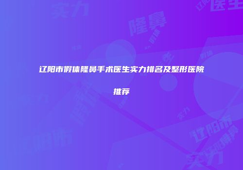 辽阳市假体隆鼻手术医生实力排名及整形医院推荐
