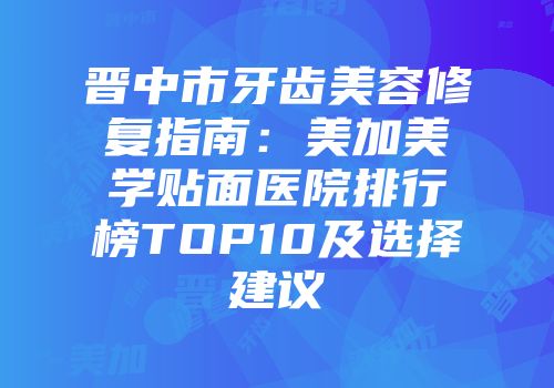 晋中市牙齿美容修复指南：美加美学贴面医院排行榜TOP10及选择建议