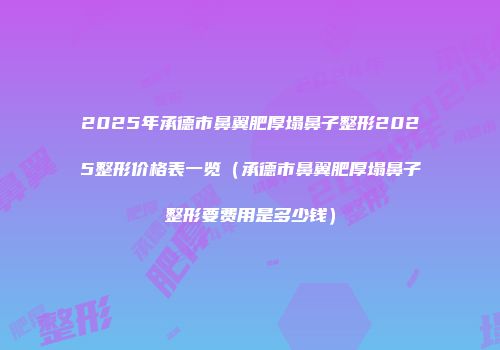 2025年承德市鼻翼肥厚塌鼻子整形2025整形价格表一览（承德市鼻翼肥厚塌鼻子整形要费用是多少钱）