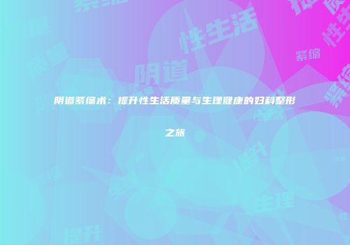 阴道紧缩术：提升性生活质量与生理健康的妇科整形之旅