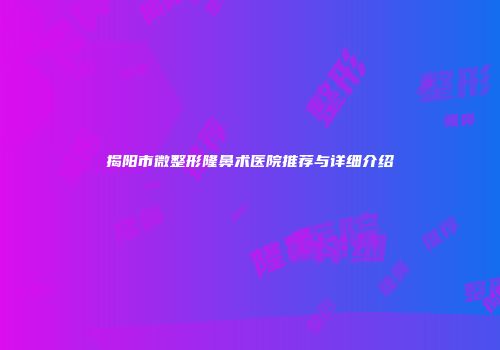 揭阳市微整形隆鼻术医院推荐与详细介绍