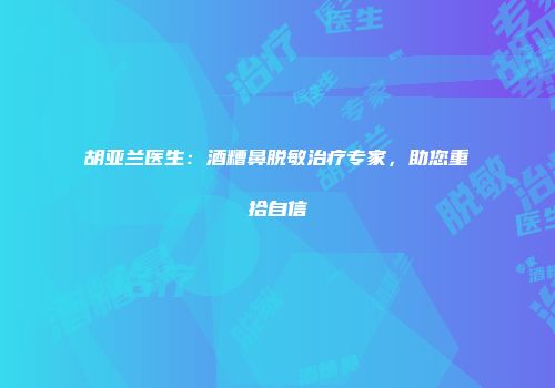 胡亚兰医生：酒糟鼻脱敏治疗专家，助您重拾自信