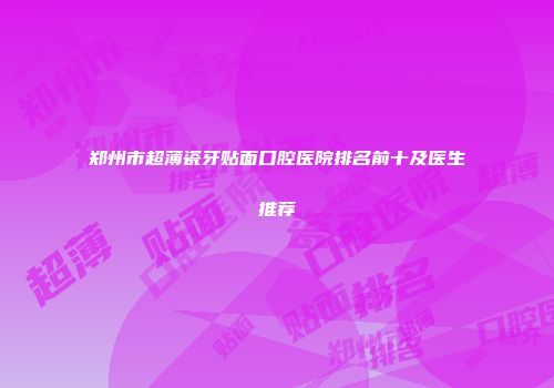 郑州市超薄瓷牙贴面口腔医院排名前十及医生推荐