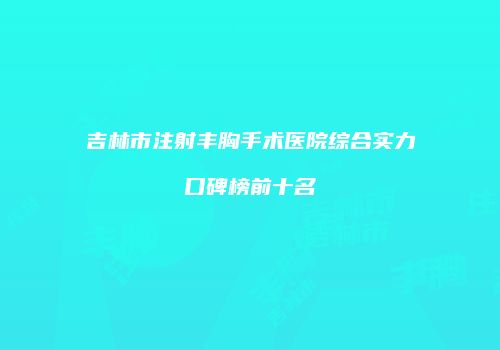 吉林市注射丰胸手术医院综合实力口碑榜前十名