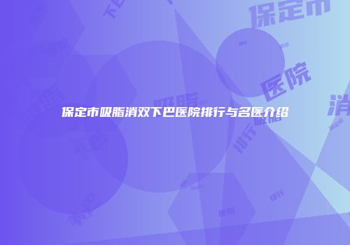 保定市吸脂消双下巴医院排行与名医介绍