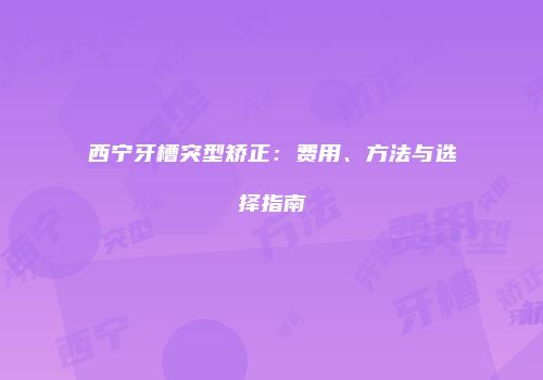 西宁牙槽突型矫正：费用、方法与选择指南