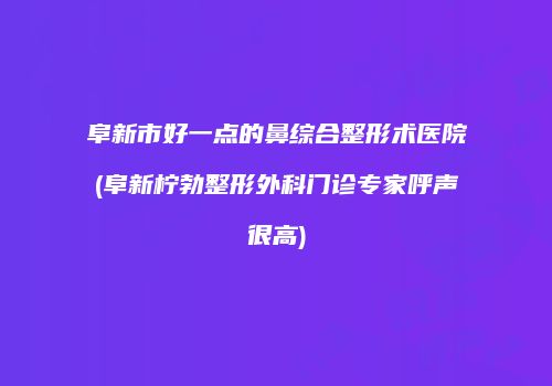 阜新市好一点的鼻综合整形术医院(阜新柠勃整形外科门诊专家呼声很高)