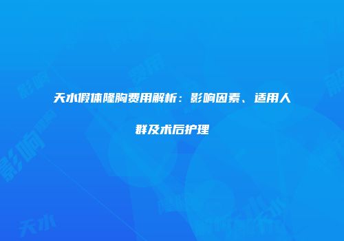 天水假体隆胸费用解析：影响因素、适用人群及术后护理