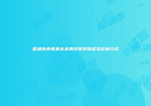 昭通市肉毒素去木偶纹医院排名及价格介绍