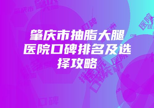 肇庆市抽脂大腿医院口碑排名及选择攻略