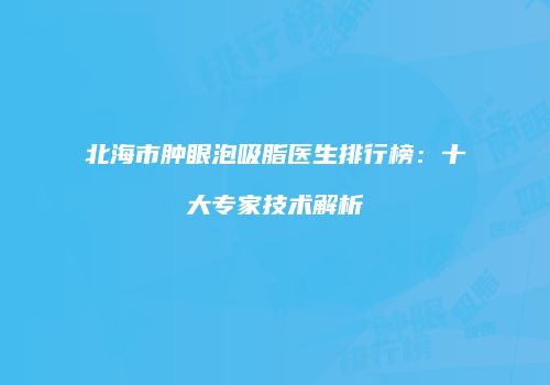 北海市肿眼泡吸脂医生排行榜：十大专家技术解析