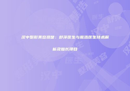汉中整形美容翘楚：舒萍医生与熊浩医生技术解析及擅长项目