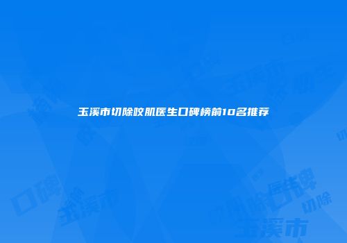 玉溪市切除咬肌医生口碑榜前10名推荐