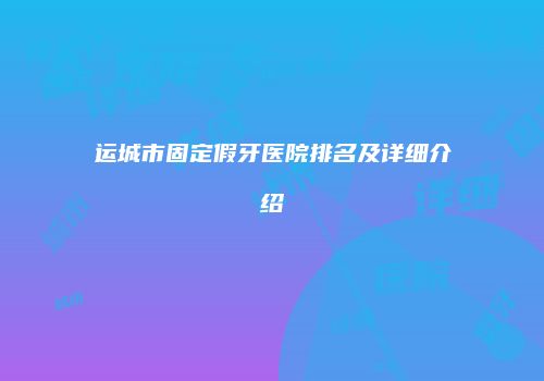 运城市固定假牙医院排名及详细介绍