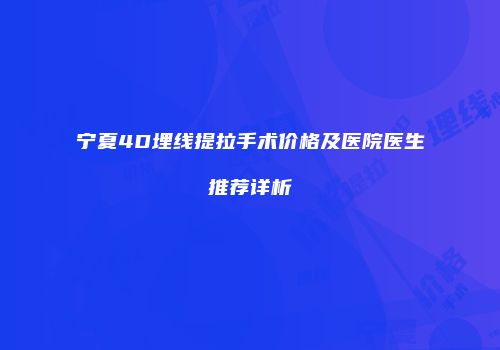 宁夏4D埋线提拉手术价格及医院医生推荐详析