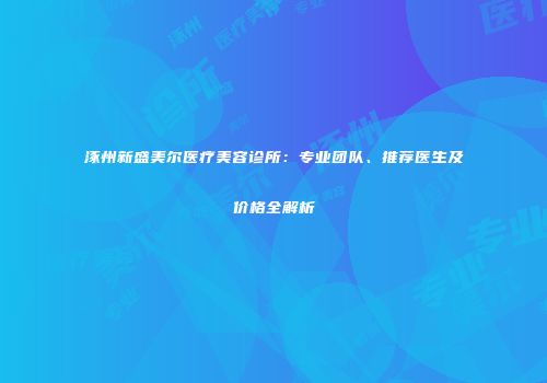 涿州新盛美尔医疗美容诊所：专业团队、推荐医生及价格全解析