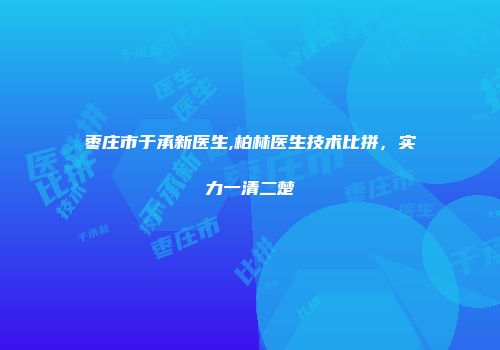 枣庄市于承新医生,柏林医生技术比拼，实力一清二楚