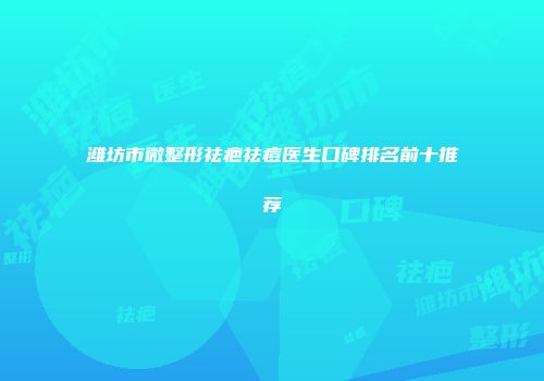 潍坊市微整形祛疤祛痘医生口碑排名前十推荐