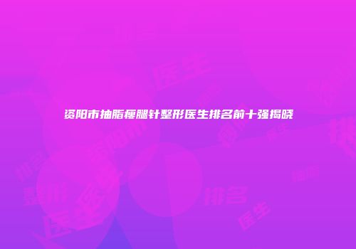 资阳市抽脂瘦腿针整形医生排名前十强揭晓