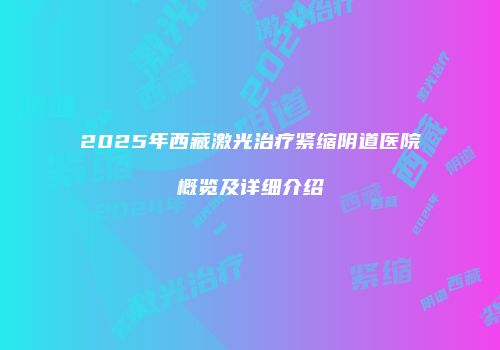 2025年西藏激光治疗紧缩阴道医院概览及详细介绍