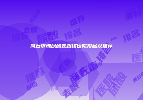 商丘市玻尿酸去眼纹医院排名及推荐