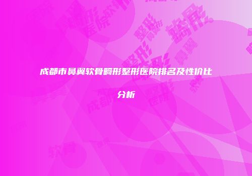 成都市鼻翼软骨畸形整形医院排名及性价比分析