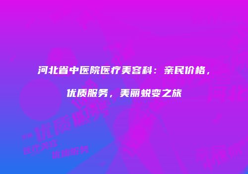 河北省中医院医疗美容科：亲民价格，优质服务，美丽蜕变之旅