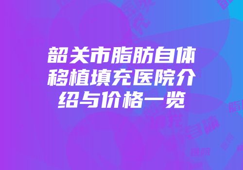 韶关市脂肪自体移植填充医院介绍与价格一览