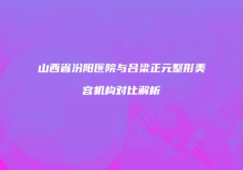 山西省汾阳医院与吕梁正元整形美容机构对比解析