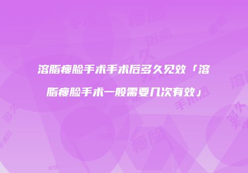溶脂瘦脸手术手术后多久见效「溶脂瘦脸手术一般需要几次有效」