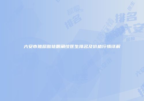 六安市玻尿酸祛眼角纹医生排名及价格行情详解