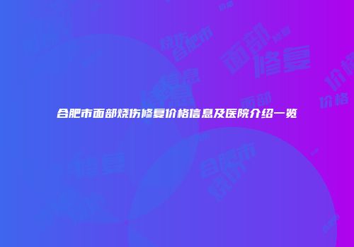 合肥市面部烧伤修复价格信息及医院介绍一览