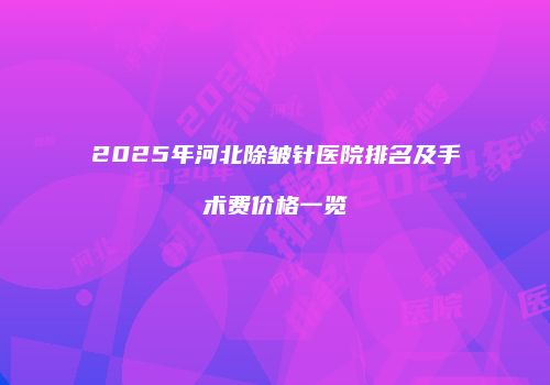 2025年河北除皱针医院排名及手术费价格一览