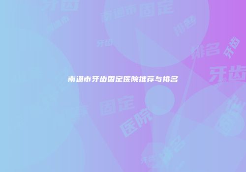 南通市牙齿固定医院推荐与排名