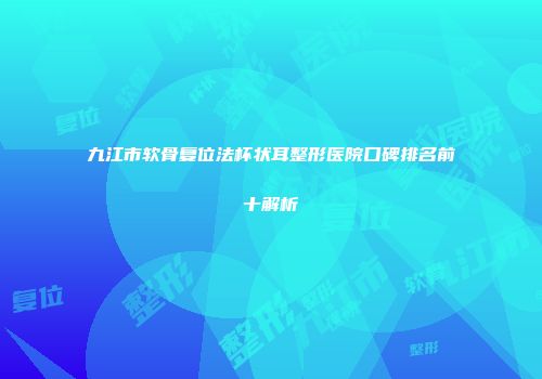 九江市软骨复位法杯状耳整形医院口碑排名前十解析