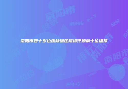南阳市四十岁拉皮除皱医院排行榜前十位推荐