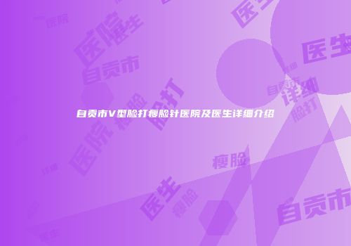 自贡市V型脸打瘦脸针医院及医生详细介绍