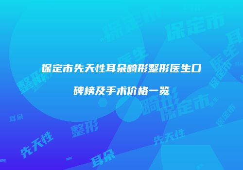 保定市先天性耳朵畸形整形医生口碑榜及手术价格一览