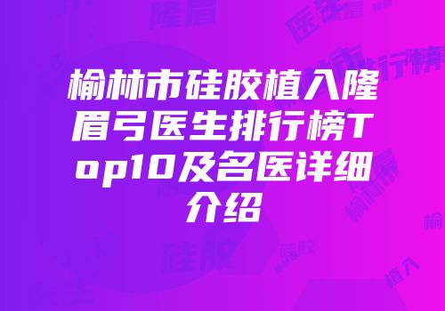 榆林市硅胶植入隆眉弓医生排行榜Top10及名医详细介绍