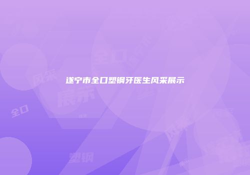 遂宁市全口塑钢牙医生风采展示