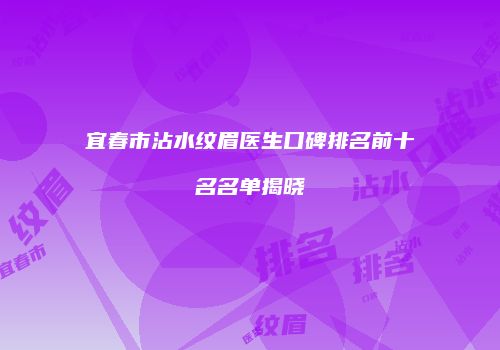 宜春市沾水纹眉医生口碑排名前十名名单揭晓